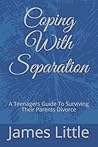 Coping With Separation: A Teenagers Guide To Surviving Their Parents Divorce (A Healing Journey)