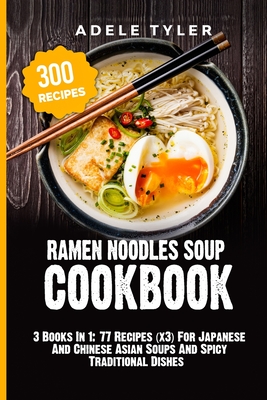 Ramen Noodles Soup Cookbook 3 Books In 1 77 Recipes X3 For Japanese And Chinese Asian Soups And Spicy Traditional Dishes By Adele Tyler