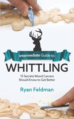Intermediate Guide to Whittling: 15 Secrets Wood Carvers Should Know to Get Better
