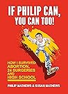 If Philip Can, You Can Too: How I Survived Abortion, 24 Surgeries and High School If Philip Can, You Can Too: How I Survived Abortion, 24 Surgeries and High School