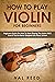 How to Play Violin For Beginners: Beginners Guide on How to Start Playing the Violin Fast, Even If You’ve Never Stepped into Music School