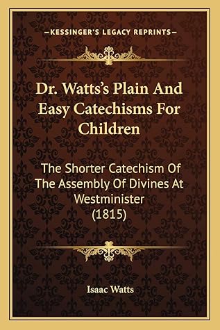 Dr. Watts's Plain And Easy Catechisms For Children: The Shorter Catechism Of The Assembly Of Divines At Westminister (1815)