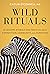 Wild Rituals: 10 Lessons Animals Can Teach Us About Connection, Community, and Ourselves