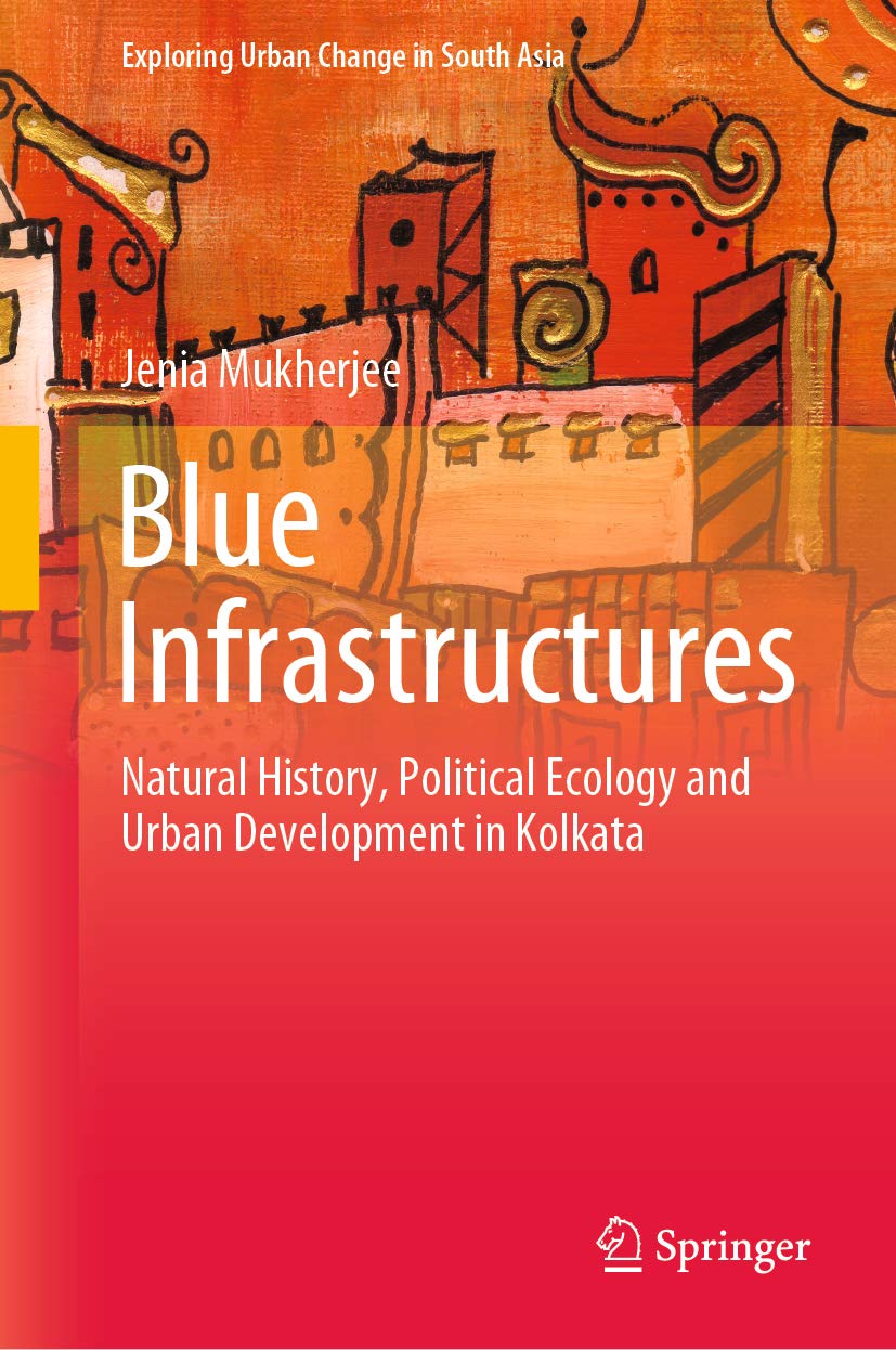 Blue Infrastructures: Natural History, Political Ecology and Urban Development in Kolkata (Exploring Urban Change in South Asia)