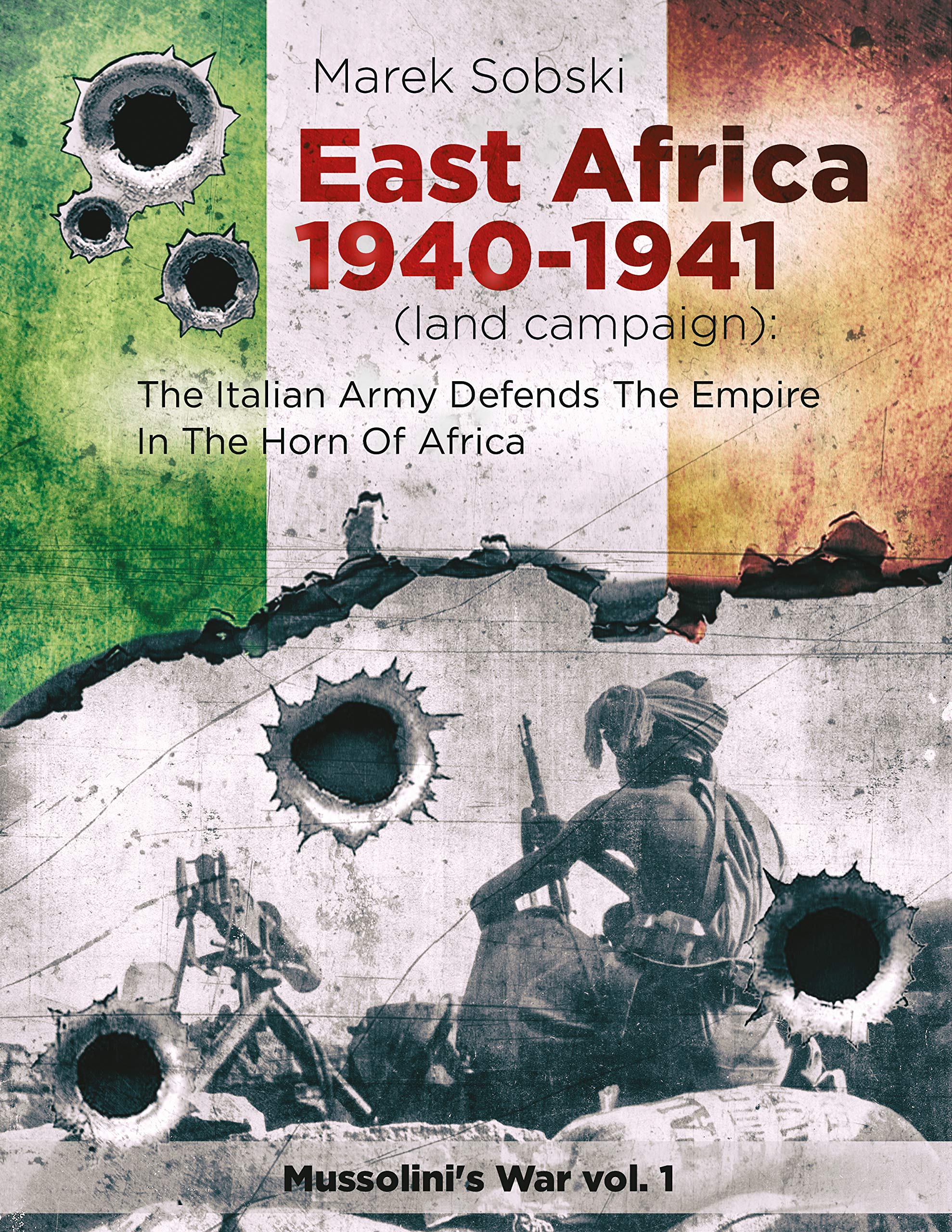 East Africa 1940-1941 (land campaign): The Italian Army Defends The Empire In The Horn Of Africa (Mussolini's War)
