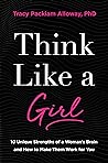 Think Like a Girl: 10 Unique Strengths of a Woman's Brain and How to Make Them Work for You