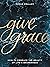 Give Grace: How To Embrace the Beauty of Life's Brokenness