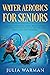 Water Aerobics For Seniors:...