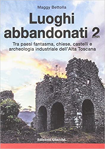 Luoghi Abbandonati 2 - Tra paesi fantasma, chiese, castelli e archeologia industriale dell’Alta Toscana