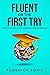 Fluent On The First Try: How To Learn Any Language And Never Quit (How to Learn a Language Fast Book 1)