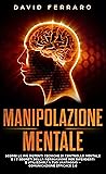 Manipolazione Mentale: Scopri le più Potenti Tecniche di Controllo Mentale e i 7 Segreti della Persuasione per Difenderti e Utilizzarli a tuo Vantaggio – Comunicazione Efficace 2.0 (Italian Edition) Manipolazione Mentale: Scopri le più Potenti Tecniche di Controllo Mentale e i 7 Segreti della Persuasione per Difenderti e Utilizzarli a tuo Vantaggio – Comunicazione Efficace 2.0 (Italian Edition)