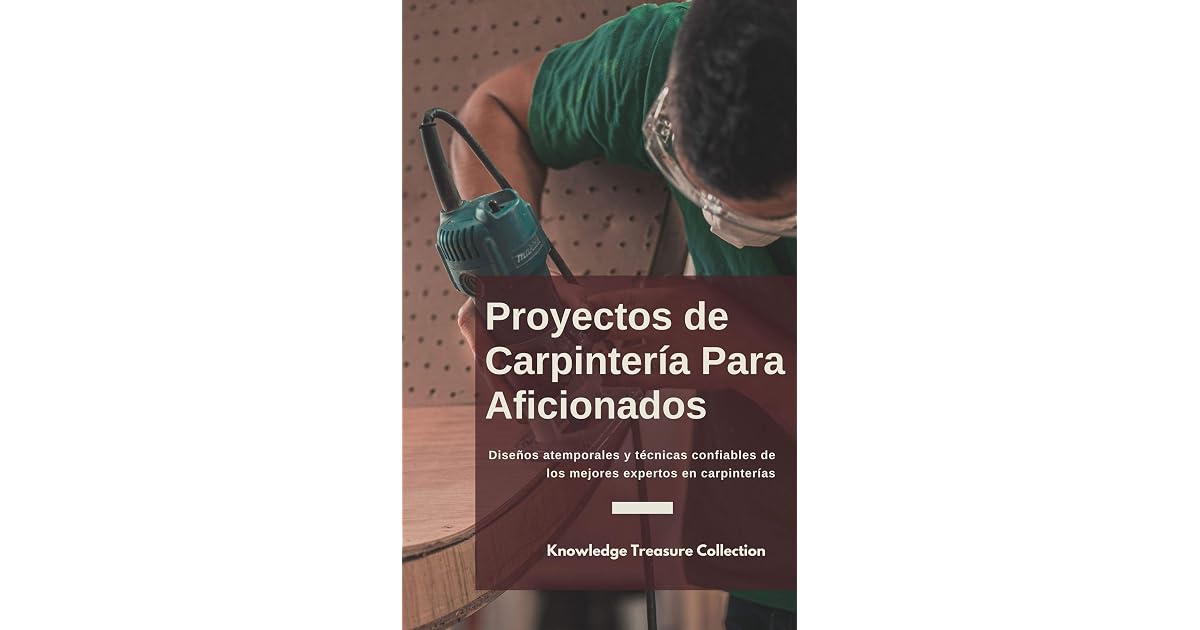 Proyectos de Carpintería Para Aficionados: Diseños atemporales y técnicas  confiables de los mejores expertos en carpintería by Knowledge Treasure  Collection