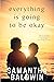 Everything is Going to Be Okay by Samantha  Baldwin
