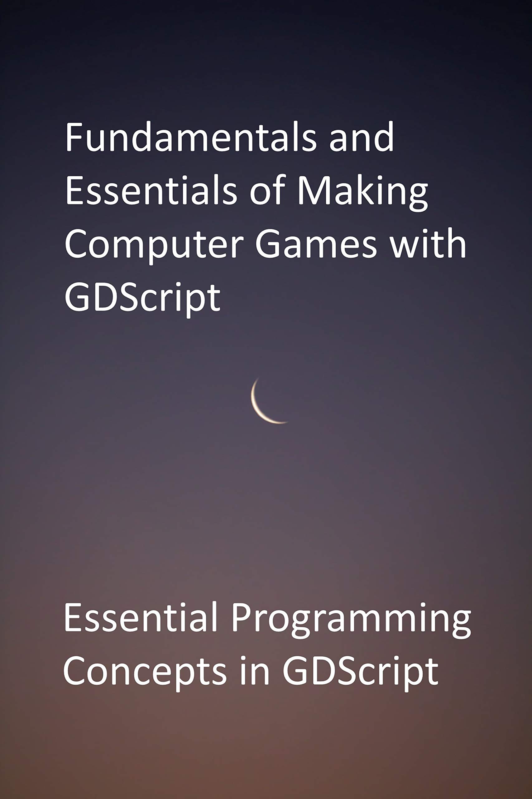 Fundamentals and Essentials of Making Computer Games with GDScript: Essential Programming Concepts in GDScript (Kindle Edition)