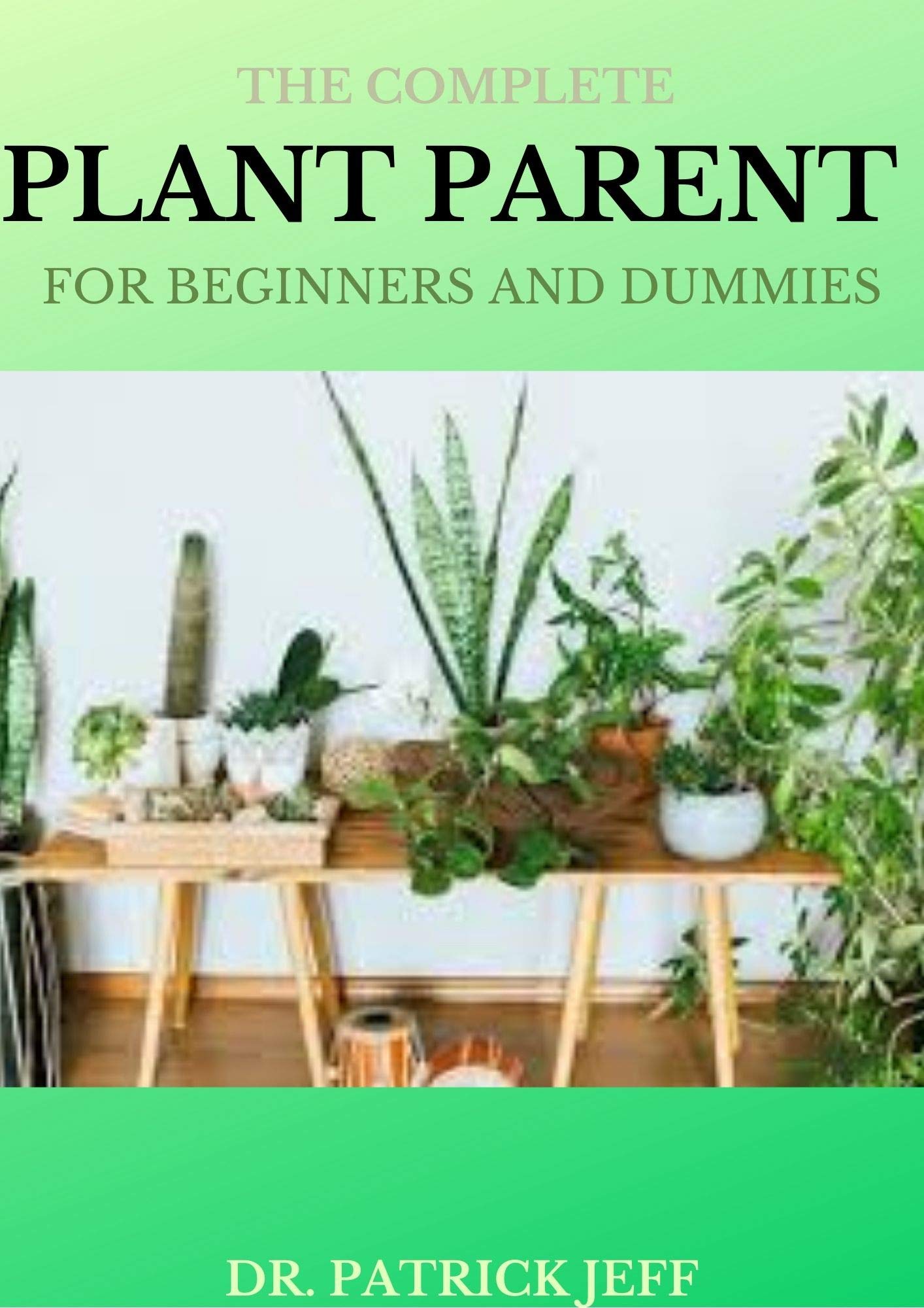 THE COMPLETE PLANT PARENT FOR BEGINNERS AND DUMMIES: Easy Ways To Care for Your House-Plant Family (Kindle Edition)