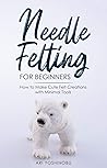 Needle Felting for Beginners: How to Make Cute Felt Creations with Minimal Tools
