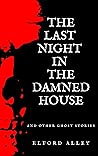 The Last Night in the Damned House and Other Ghost Stories by Elford Alley The Last Night in the Damned House and Other Ghost Stories by Elford Alley