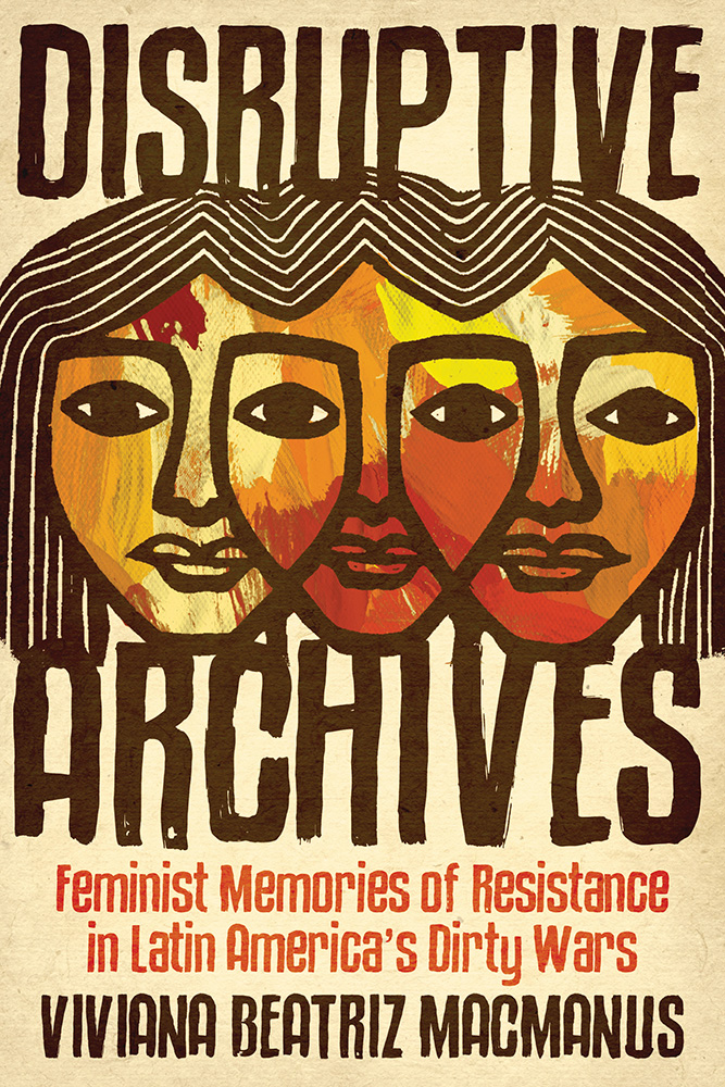Disruptive Archives: Feminist Memories of Resistance in Latin America's Dirty Wars (Dissident Feminisms)