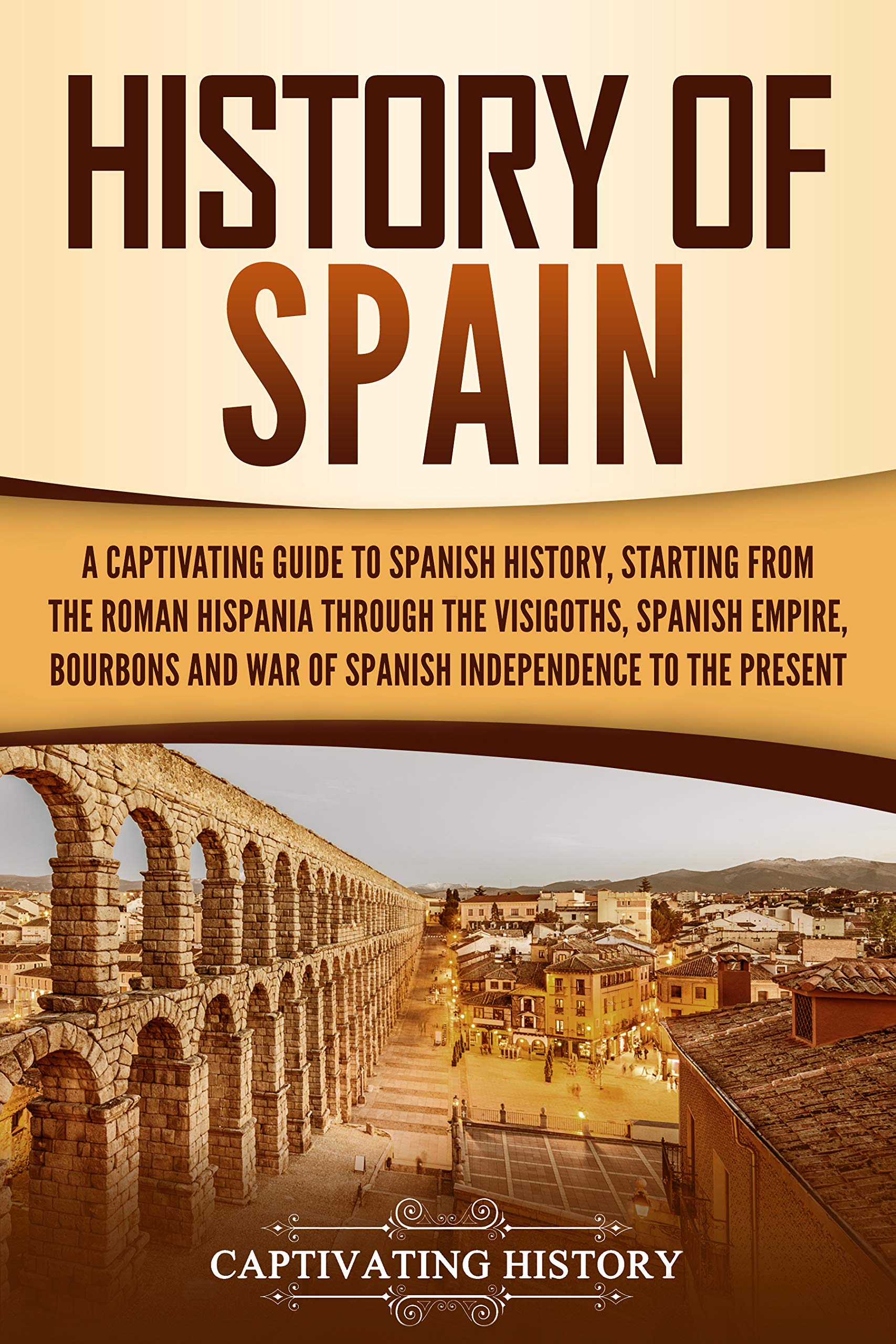 History of Spain: A Captivating Guide to Spanish History, Starting from Roman Hispania through the Visigoths, the Spanish Empire, the Bourbons, and the ... to the Present (European Countries)