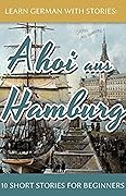 Learn German With Stories: Ahoi aus Hamburg - 10 Short Stories For Beginners (Dino lernt Deutsch - Simple German Short Stories For Beginners, #5)