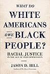 What Do White Americans Owe Black People: Racial Justice in the Age of Post-Oppression What Do White Americans Owe Black People: Racial Justice in the Age of Post-Oppression