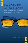 Imagined Audiences: How Journalists Perceive and Pursue the Public (Journalism and Political Communication Unbound)