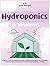 Hydroponics for Beginners: A Starters' Guide for Learning the Basics of Hydroponics and Set Up a Profitable System in Your Garden. How to Grow Fruits and Vegetables at Home All-Year-Round