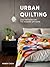 Urban Quilting: Quilt Patterns for the Modern-Day Home