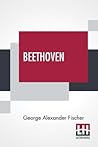 Beethoven: A Character Study Together With Wagner's Indebtedness To Beethoven Beethoven: A Character Study Together With Wagner's Indebtedness To Beethoven