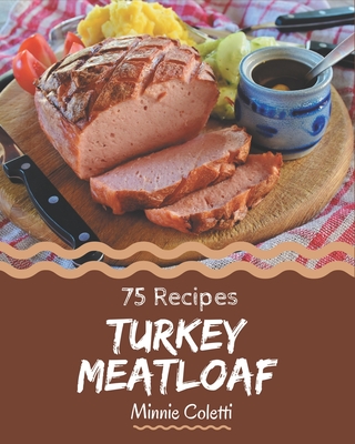 75 Turkey Meatloaf Recipes: A Highly Recommended Turkey Meatloaf Cookbook