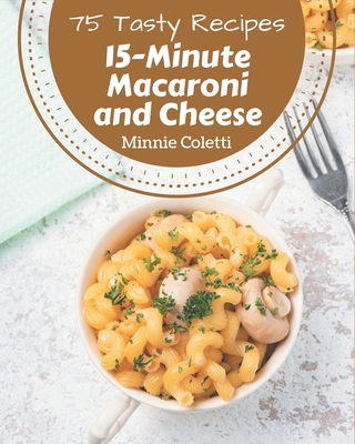 75 Tasty 15-Minute Macaroni and Cheese Recipes: An One-of-a-kind 15-Minute Macaroni and Cheese Cookbook