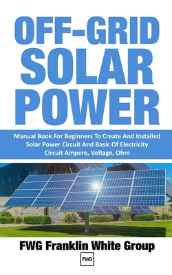 OFF-GRID SOLAR POWER: Manual Book For Beginners To Created And Installed Solar Power Circuit And Basic Of Electricity Circuit Ampere, Voltage, Ohm.