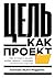 Цель как проект: Как успешно решать любые задачи с помощью проектного подхода