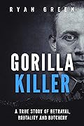 Gorilla Killer: A True Story of Betrayal, Brutality and Butchery