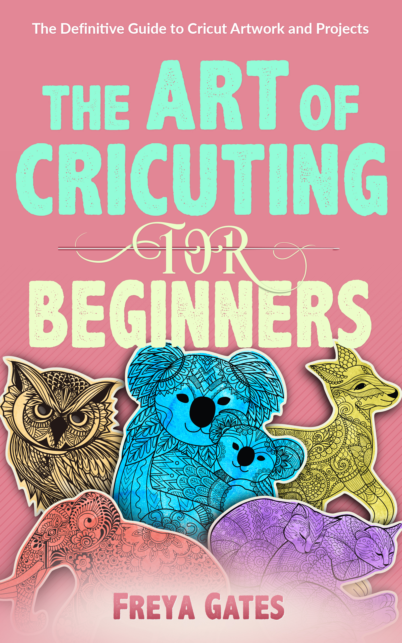 The Art of Cricuting for Beginners: The Definitive Guide to Cricut Artwork and Projects (Creative Art for Beginners, #3)