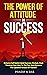 THE POWER OF ATTITUDE IN SUCCESS: Enhance Self-belief, Build Success Mindset, Start Thinking Your Way To The Top, And Become The Updated Version Of Yourself. ... The New Psychology of Success Under Stress)
