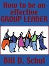 How To Be an Effective Group Leader by Bill D. Schul
