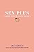 Sex Plus: Learning, Loving, and Enjoying Your Body: The Young Adult Guide to Sexuality, Consent, Pleasure, and Communication