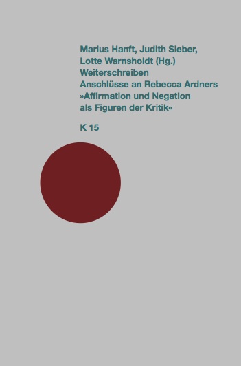 Weiterschreiben. Anschlüsse an Rebecca Ardners »Affirmation und Negation als Figuren der Kritik«
