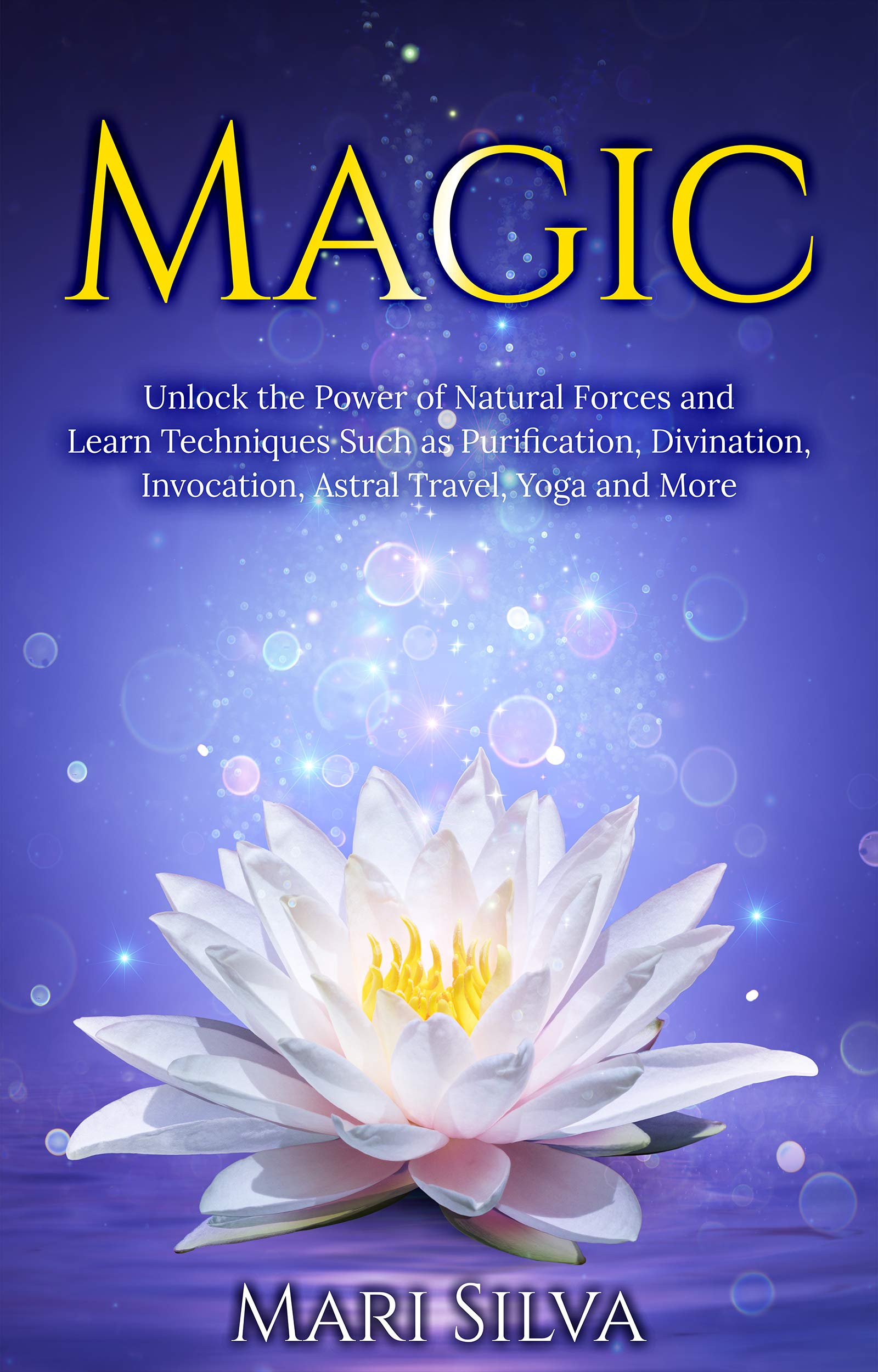 Magic: Unlock the Power of Natural Forces and Learn Techniques Such as Purification, Divination, Invocation, Astral Travel, Yoga and More (Spiritual Yoga)
