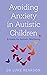 Avoiding Anxiety in Autistic Children: A Guide for Autistic Wellbeing