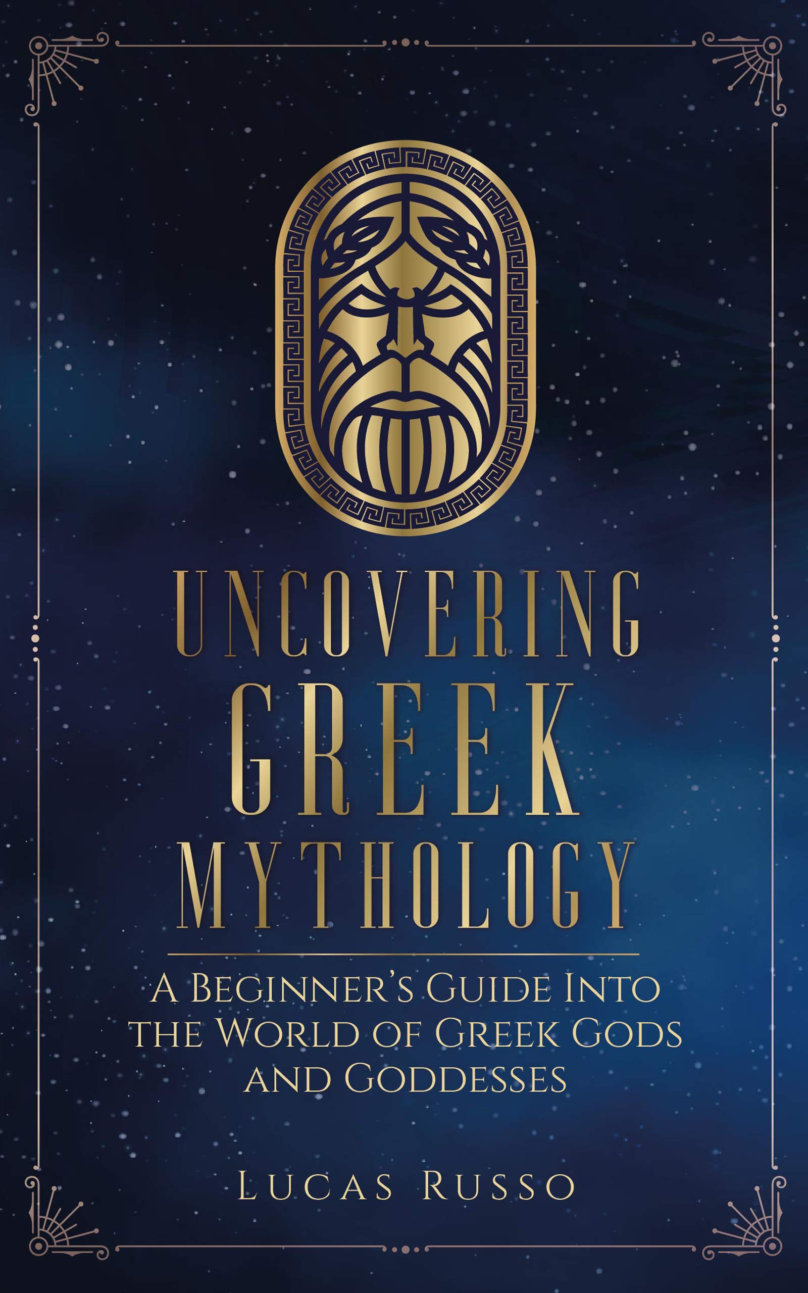 Uncovering Greek Mythology: A Beginner's Guide into the World of Greek Gods and Goddesses (Ancient History Books Book 2)