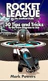 The Unofficial Guide to Rocket League: 50 Tips and Tricks to go from Disgrace to Ace (50 Tips and Tricks - The Unofficial Video Game Guide Series)