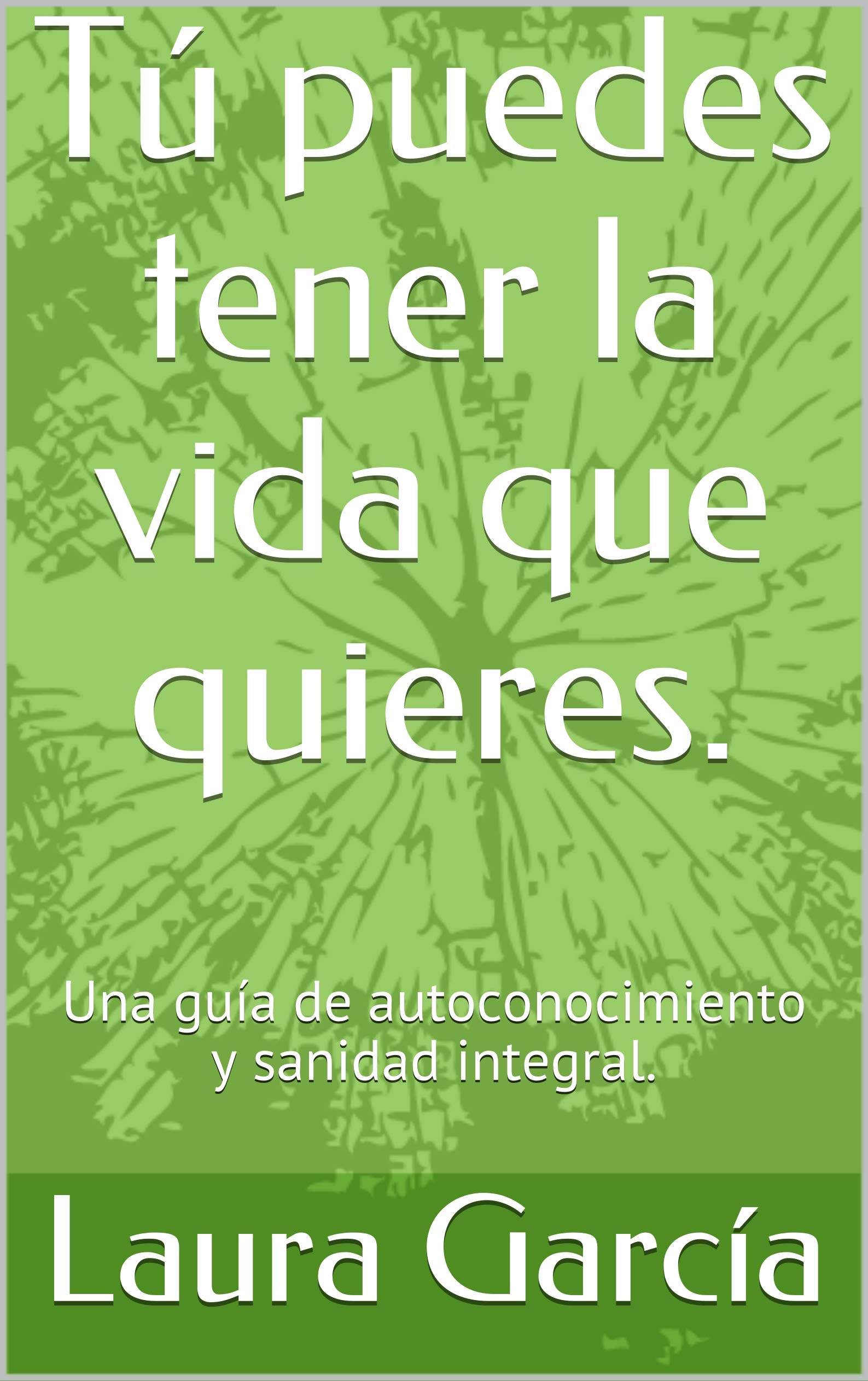 Tú puedes tener la vida que quieres.: Una guía de autoconocimiento y sanidad integral. (Spanish Edition)