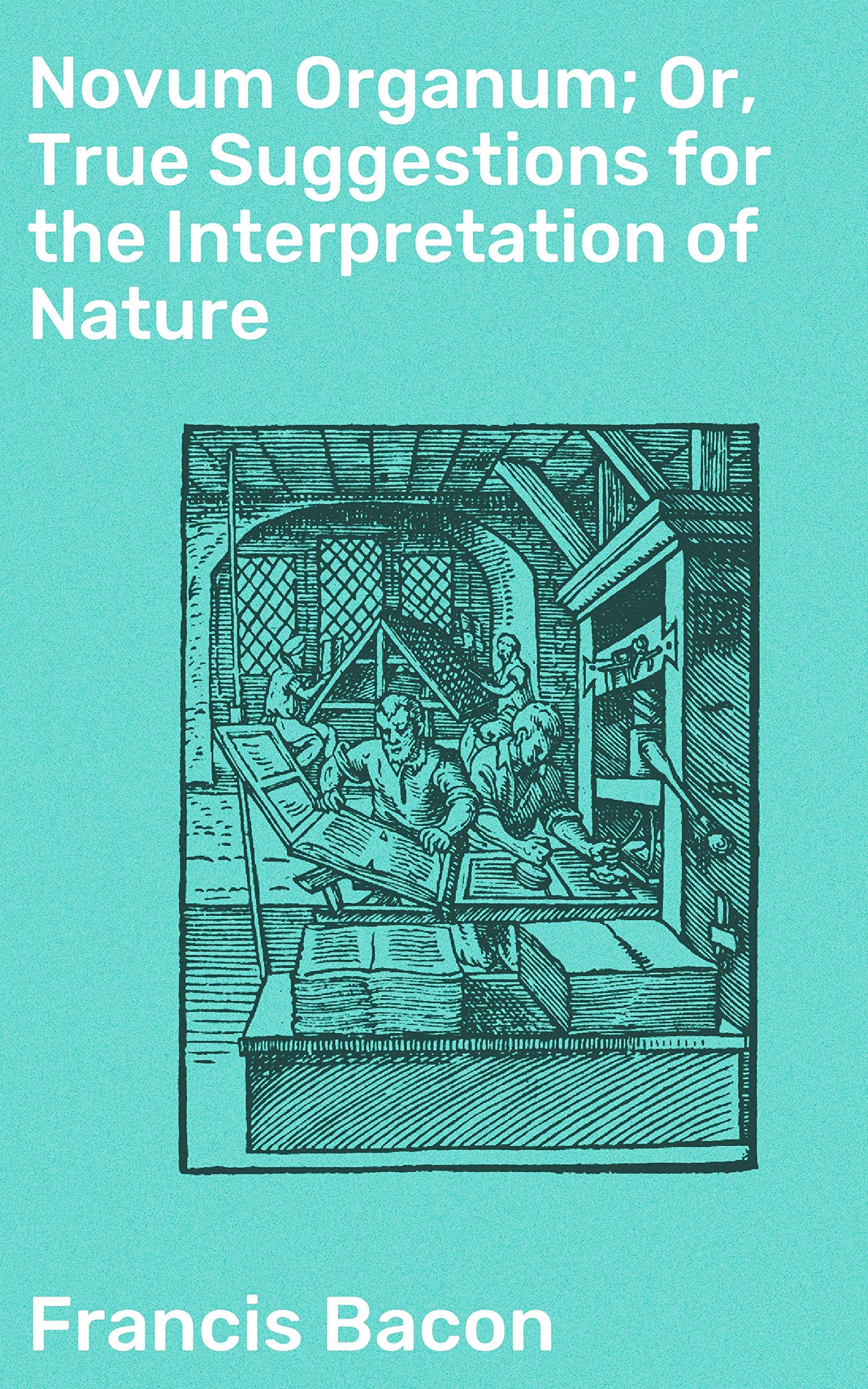 Novum Organum; Or, True Suggestions for the Interpretation of Nature: Revolutionizing Science: The Empirical Method in Francis Bacon's Novum Organum