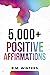 5,000+ Positive Affirmations: Volume 1: Over 5,000 Affirmations for Success, Wealth, Money, Love, Relationships, Confidence, Self-Esteem, Overcome Depression/Anxiety, Health, Energy, Sleep, and More!