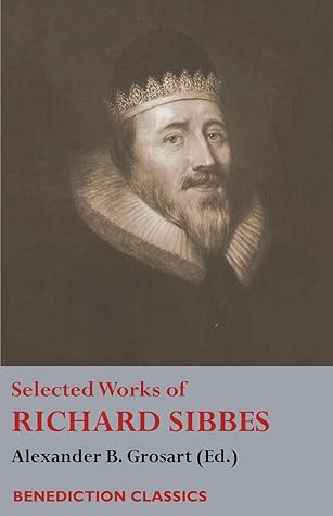 Selected Works of Richard Sibbes: Memoir of Richard Sibbes, Description of Christ, The Bruised Reed and Smoking Flax, The Sword of the Wicked, The ... Saint's Safety in Evil Times, Christ is Be