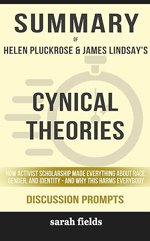 Summary of Cynical Theories: How Activist Scholarship Made Everything about Race, Gender, and Identity - and Why This Harms Everybody by Helen Pluckrose and James Lindsay - Discussion Prompts