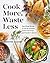Cook More, Waste Less: Zero-Waste Recipes to Use Up Groceries, Tackle Food Scraps, and Transform Leftovers