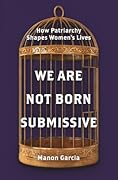 We Are Not Born Submissive. How Patriarchy Shapes Women's Lives
